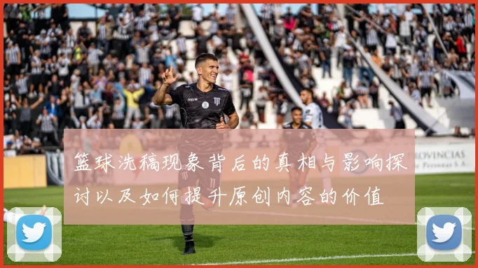 篮球洗稿现象背后的真相与影响探讨以及如何提升原创内容的价值