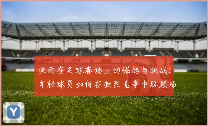 梁雨在足球赛场上的崛起与挑战：年轻球员如何在激烈竞争中脱颖而出