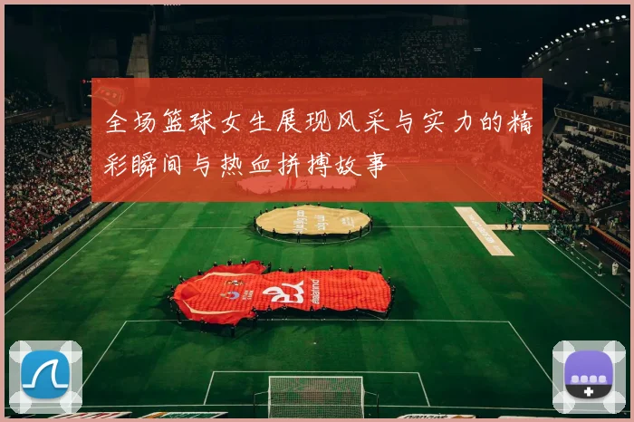 全场篮球女生展现风采与实力的精彩瞬间与热血拼搏故事