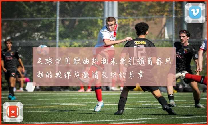 足球宝贝歌曲热潮来袭引领青春风潮的旋律与激情交织的乐章