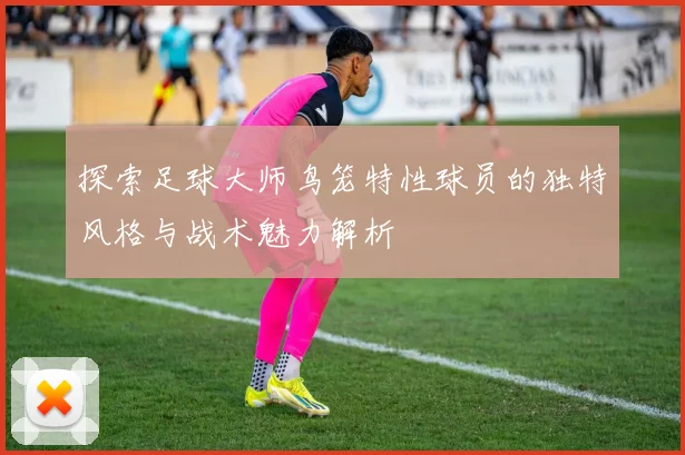 探索足球大师鸟笼特性球员的独特风格与战术魅力解析