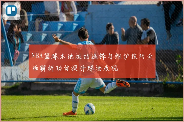 NBA篮球木地板的选择与维护技巧全面解析助你提升球场表现