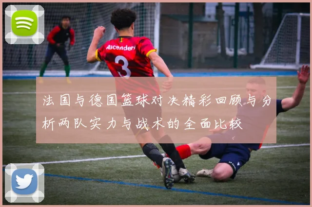 法国与德国篮球对决精彩回顾与分析两队实力与战术的全面比较
