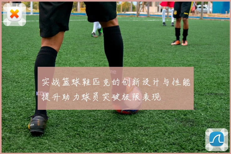 实战篮球鞋匹克的创新设计与性能提升助力球员突破极限表现
