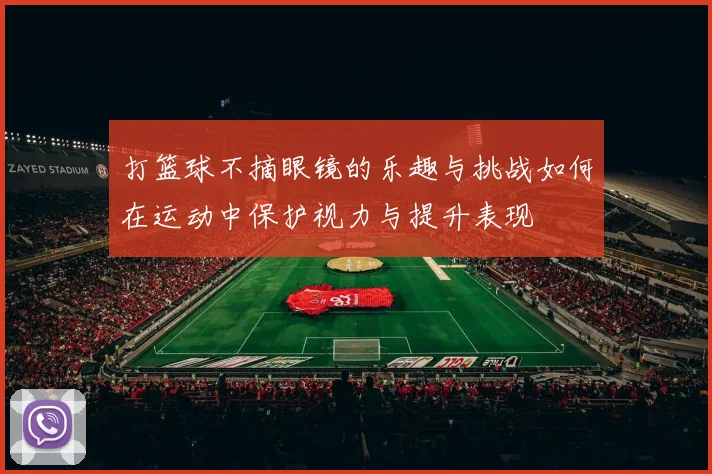 打篮球不摘眼镜的乐趣与挑战如何在运动中保护视力与提升表现
