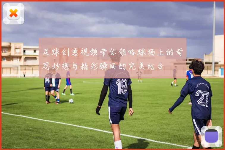 足球创意视频带你领略球场上的奇思妙想与精彩瞬间的完美结合