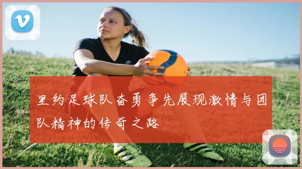 里约足球队奋勇争先展现激情与团队精神的传奇之路