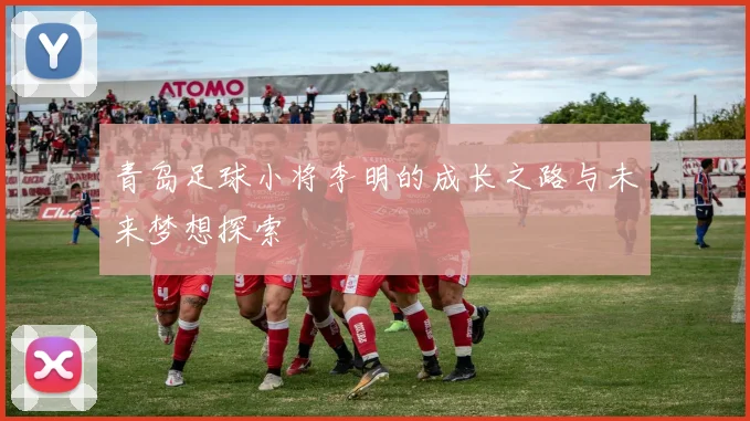 青岛足球小将李明的成长之路与未来梦想探索