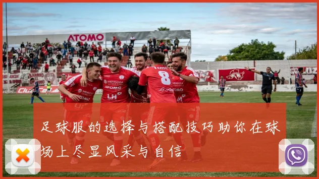 足球服的选择与搭配技巧助你在球场上尽显风采与自信