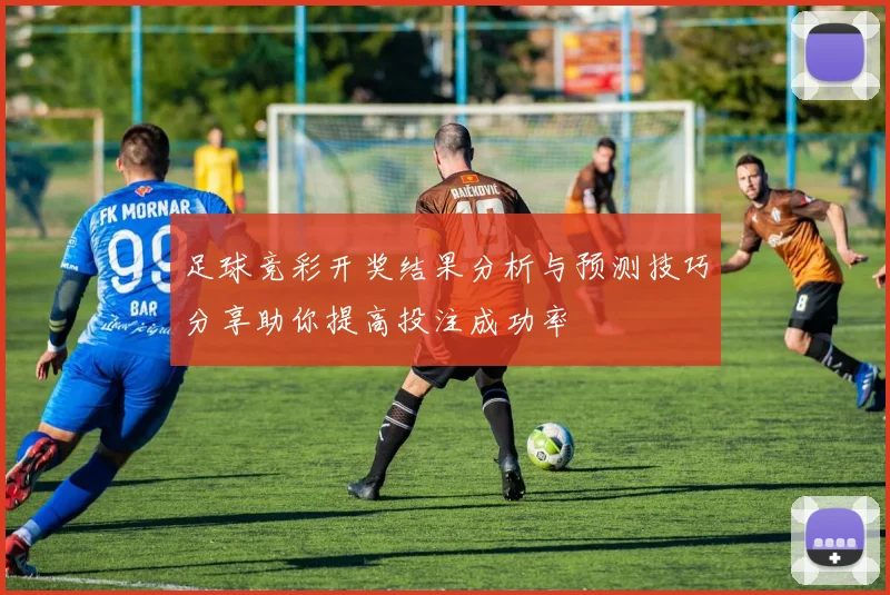 足球竞彩开奖结果分析与预测技巧分享助你提高投注成功率