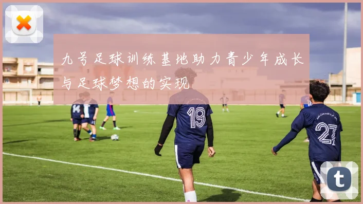 九号足球训练基地助力青少年成长与足球梦想的实现