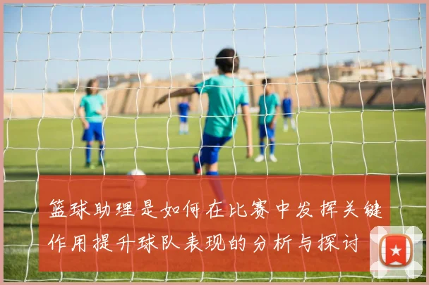 篮球助理是如何在比赛中发挥关键作用提升球队表现的分析与探讨