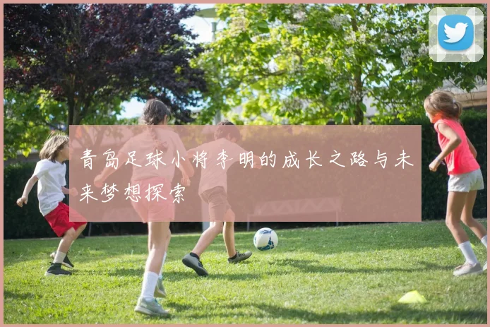 青岛足球小将李明的成长之路与未来梦想探索